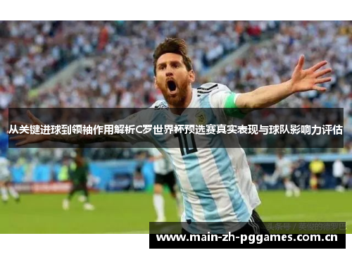 从关键进球到领袖作用解析C罗世界杯预选赛真实表现与球队影响力评估