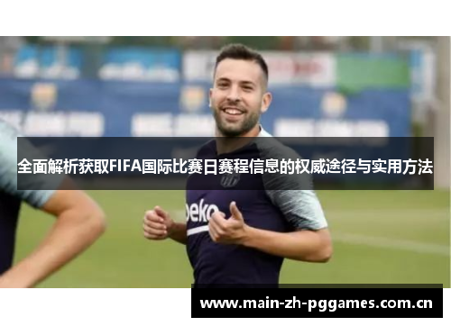 全面解析获取FIFA国际比赛日赛程信息的权威途径与实用方法 全面解析获取FIFA国际比赛日赛程信息的权威途径与实用方法
