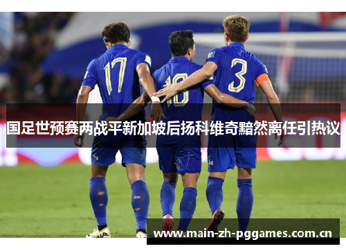 国足世预赛两战平新加坡后扬科维奇黯然离任引热议 国足世预赛两战平新加坡后扬科维奇黯然离任引热议
