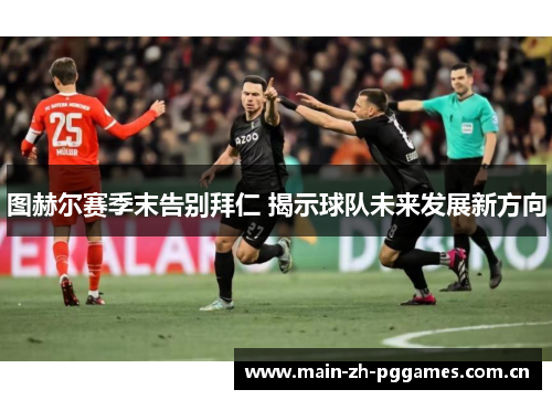 图赫尔赛季末告别拜仁 揭示球队未来发展新方向 图赫尔赛季末告别拜仁 揭示球队未来发展新方向
