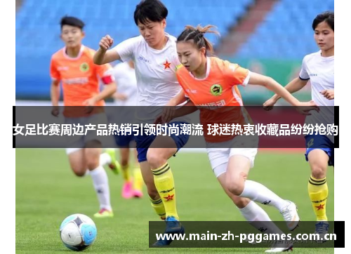 女足比赛周边产品热销引领时尚潮流 球迷热衷收藏品纷纷抢购 女足比赛周边产品热销引领时尚潮流 球迷热衷收藏品纷纷抢购