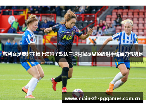 戴利女足英超主场上演帽子戏法三球闪耀尽显顶级射手统治力气势足 戴利女足英超主场上演帽子戏法三球闪耀尽显顶级射手统治力气势足