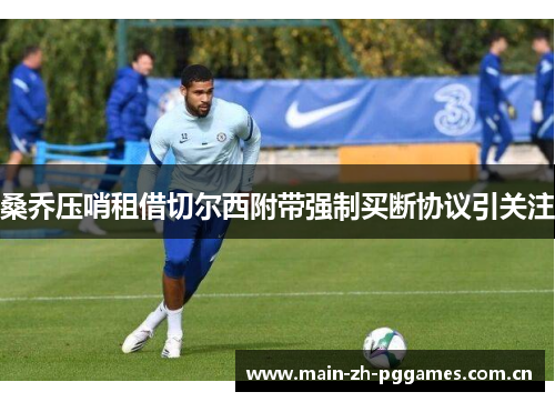 桑乔压哨租借切尔西附带强制买断协议引关注 桑乔压哨租借切尔西附带强制买断协议引关注