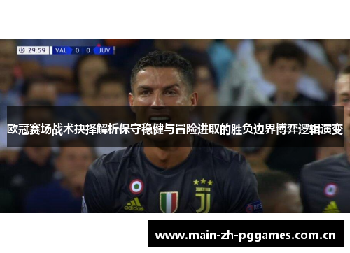 欧冠赛场战术抉择解析保守稳健与冒险进取的胜负边界博弈逻辑演变 欧冠赛场战术抉择解析保守稳健与冒险进取的胜负边界博弈逻辑演变