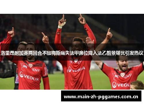 洛里昂附加赛两回合不敌梅斯痛失法甲席位降入法乙前景堪忧引发热议 洛里昂附加赛两回合不敌梅斯痛失法甲席位降入法乙前景堪忧引发热议