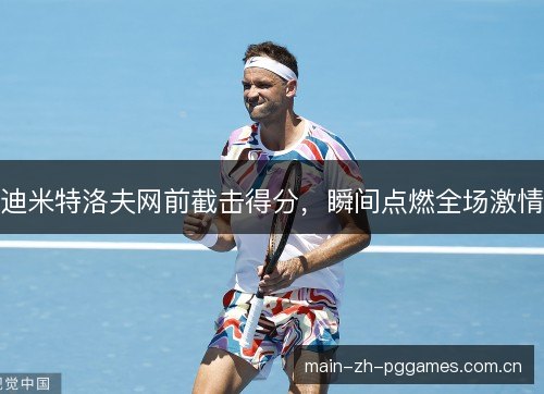 迪米特洛夫网前截击得分,瞬间点燃全场激情 迪米特洛夫网前截击得分,瞬间点燃全场激情