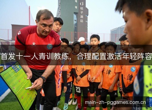 首发十一人青训教练,合理配置激活年轻阵容 首发十一人青训教练,合理配置激活年轻阵容