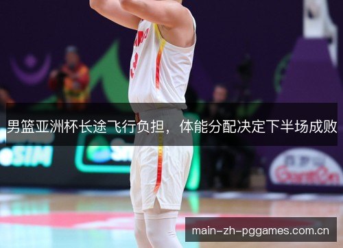 男篮亚洲杯长途飞行负担，体能分配决定下半场成败