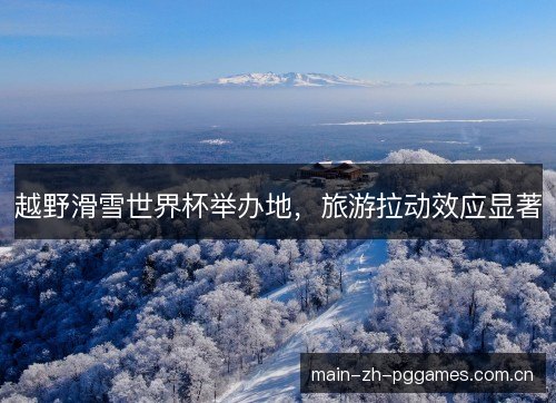 越野滑雪世界杯举办地,旅游拉动效应显著 越野滑雪世界杯举办地,旅游拉动效应显著