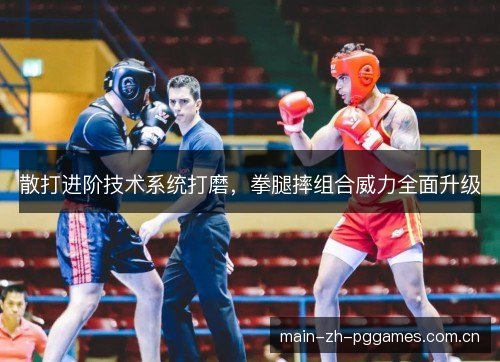 散打进阶技术系统打磨,拳腿摔组合威力全面升级 散打进阶技术系统打磨,拳腿摔组合威力全面升级