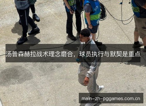 汤普森赫拉战术理念磨合,球员执行与默契是重点 汤普森赫拉战术理念磨合,球员执行与默契是重点