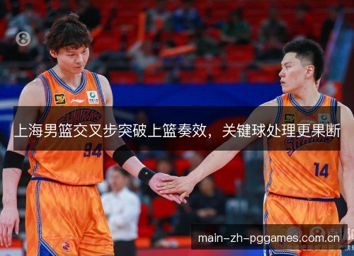 上海男篮交叉步突破上篮奏效,关键球处理更果断 上海男篮交叉步突破上篮奏效,关键球处理更果断